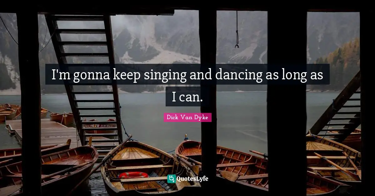 I'm gonna keep singing and dancing as long as I can.