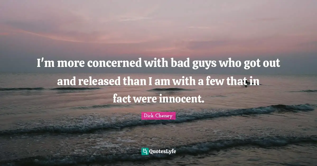 I'm more concerned with bad guys who got out and released than I am with a few that in fact were innocent.