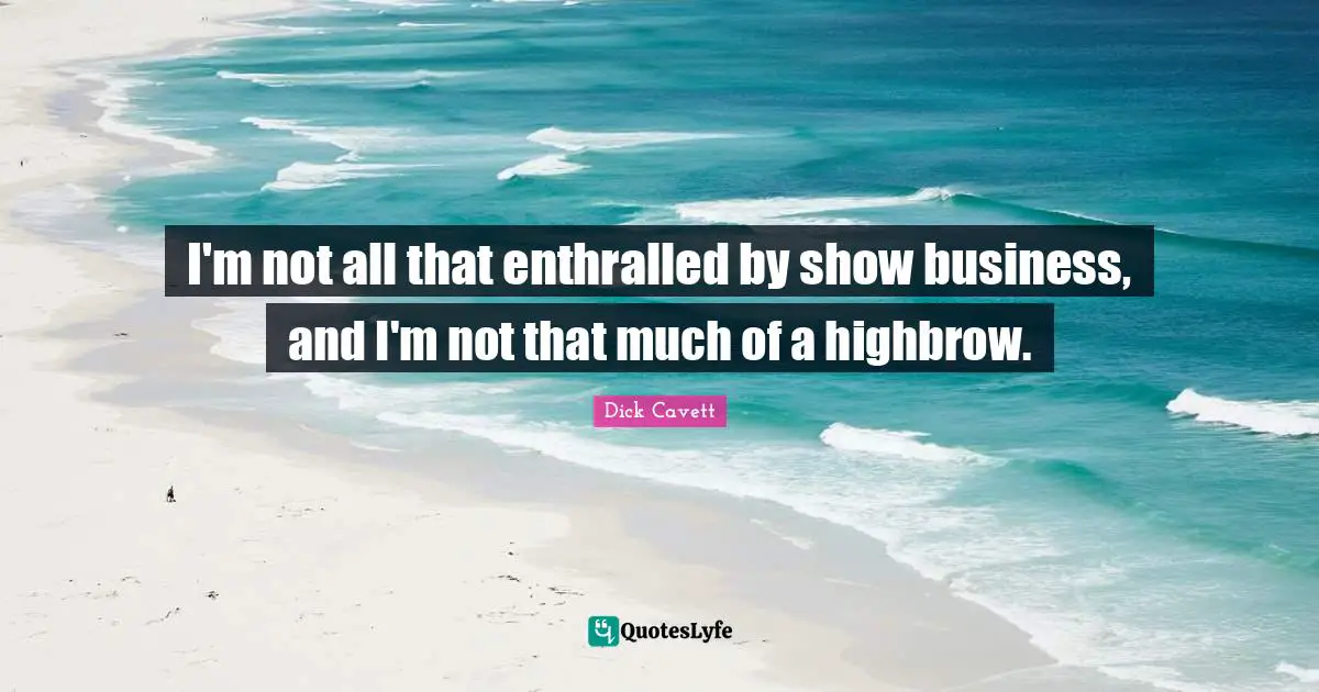 I'm not all that enthralled by show business, and I'm not that much of a highbrow.