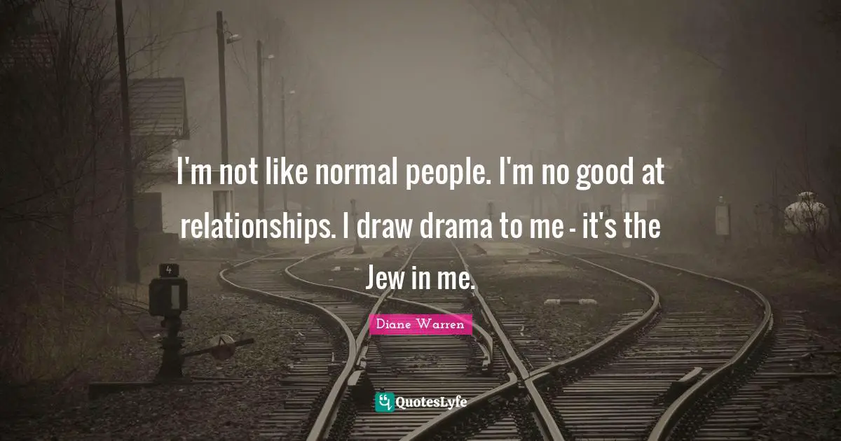 I'm not like normal people. I'm no good at relationships. I draw drama to me - it's the Jew in me.