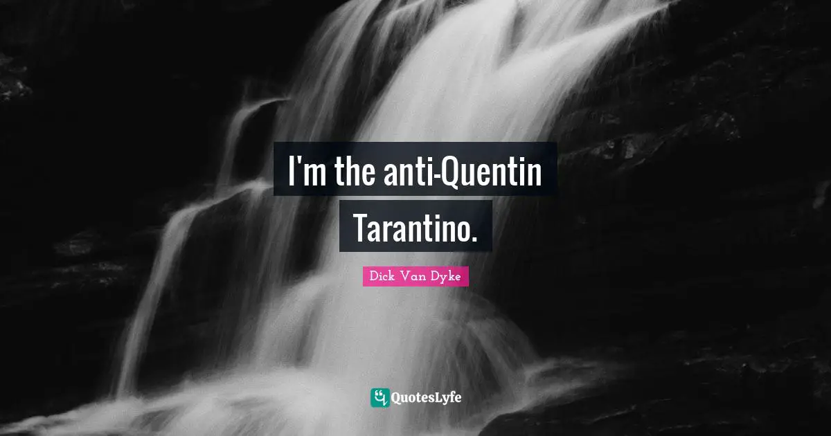 I'm the anti-Quentin Tarantino.