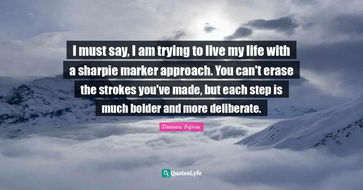 Deliberate Quotes: "I must say, I am trying to live my life with a sharpie marker approach. You can't erase the strokes you've made, but each step is much bolder and more deliberate."