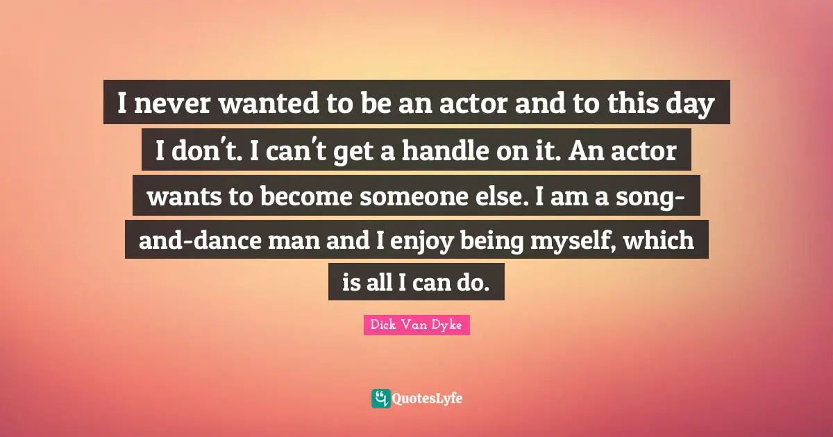 I never wanted to be an actor and to this day I don't. I can't get a handle on it. An actor wants to become someone else. I am a song-and-dance man and I enjoy being myself, which is all I can do.