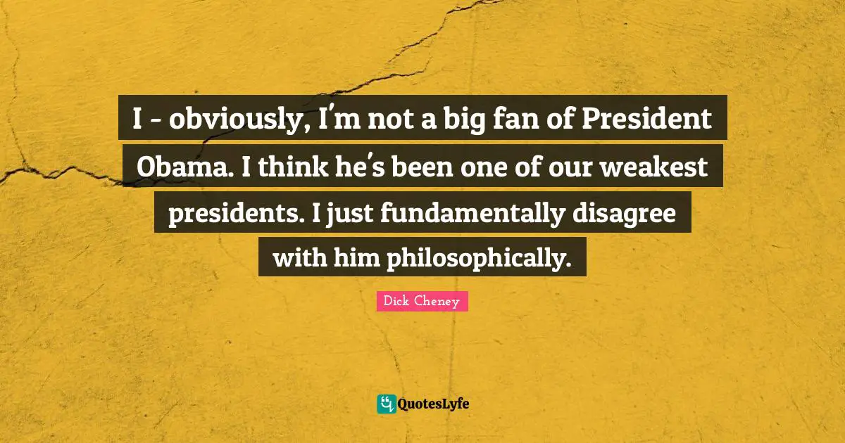 I - obviously, I'm not a big fan of President Obama. I think he's been one of our weakest presidents. I just fundamentally disagree with him philosophically.