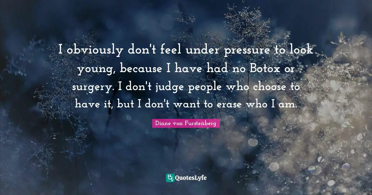 I obviously don't feel under pressure to look young, because I have had no Botox or surgery. I don't judge people who choose to have it, but I don't want to erase who I am.
