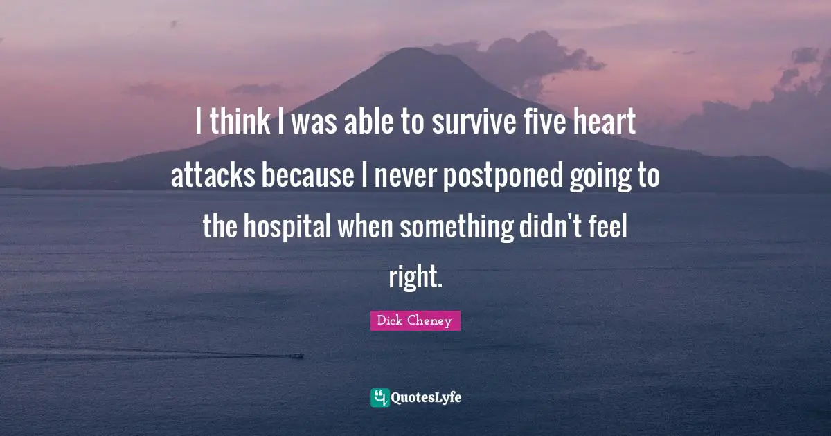 I think I was able to survive five heart attacks because I never postponed going to the hospital when something didn't feel right.