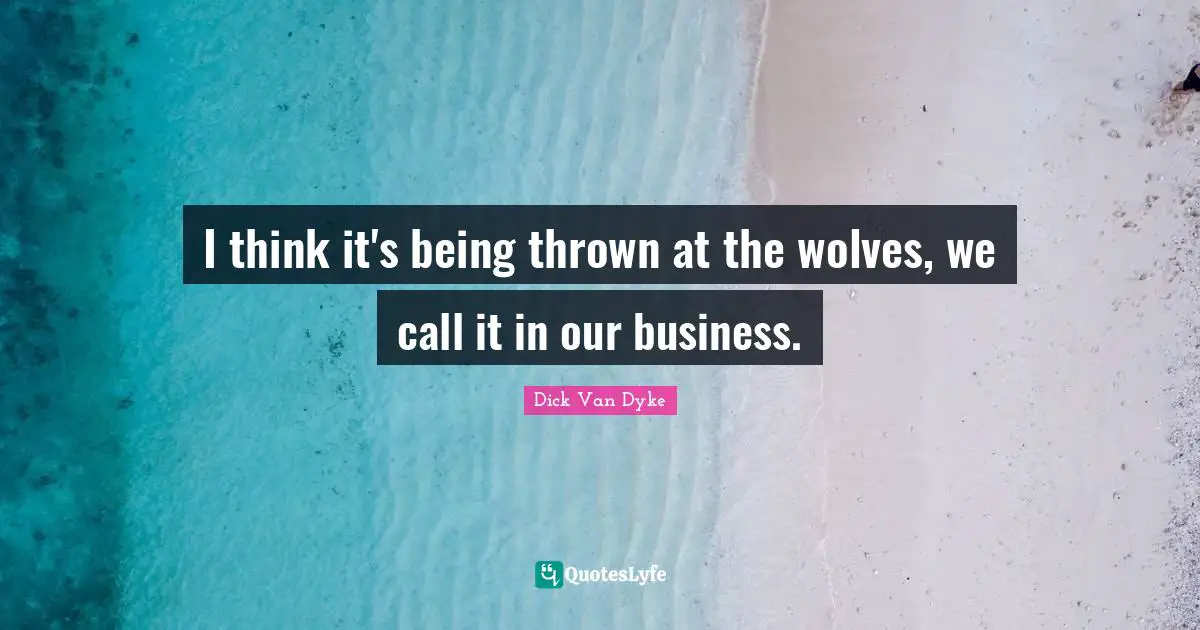 I think it's being thrown at the wolves, we call it in our business.