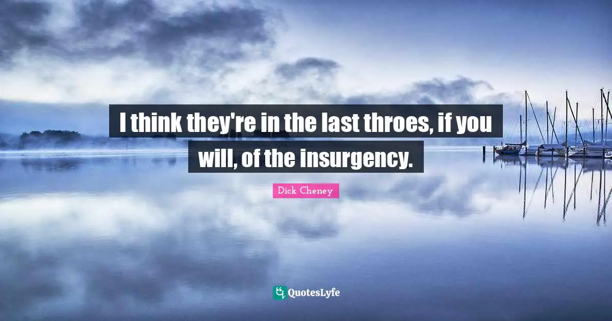 I think they're in the last throes, if you will, of the insurgency.