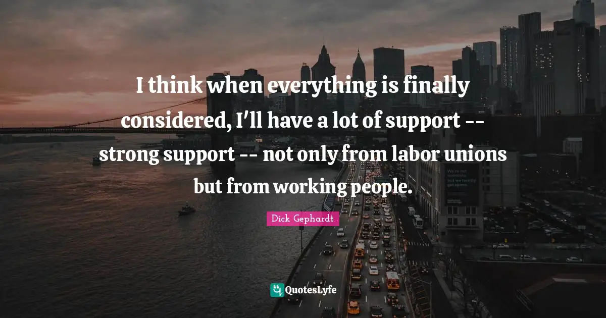 I think when everything is finally considered, I'll have a lot of support -- strong support -- not only from labor unions but from working people.