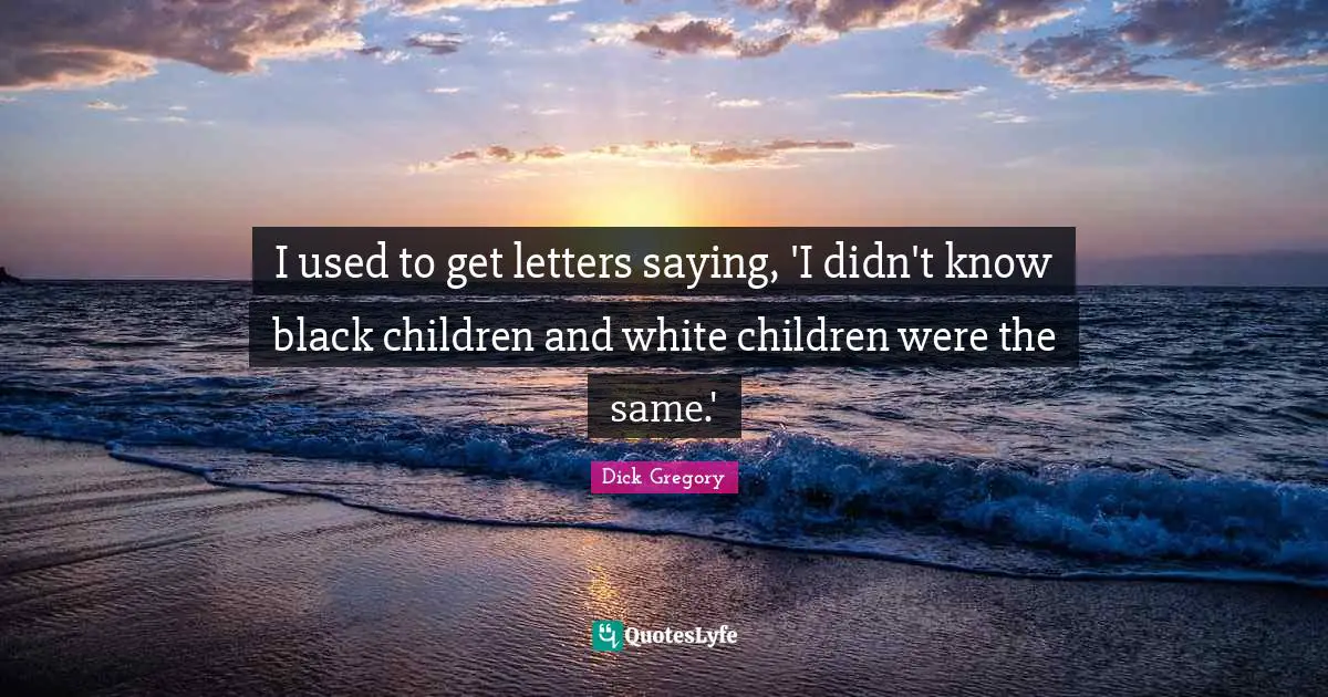 Dick Gregory Quotes: "I used to get letters saying, 'I didn't know black children and white children were the same.'"