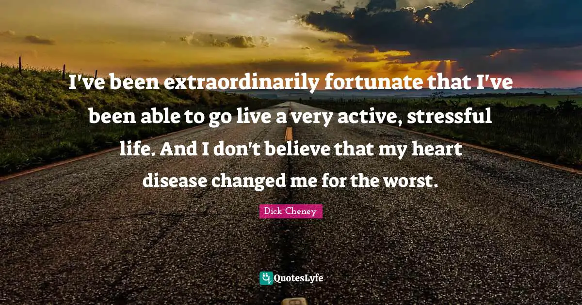 I've been extraordinarily fortunate that I've been able to go live a very active, stressful life. And I don't believe that my heart disease changed me for the worst.