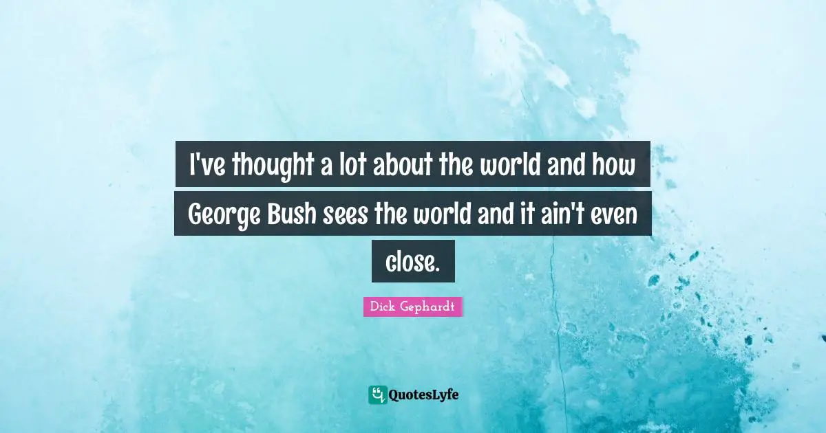 I've thought a lot about the world and how George Bush sees the world and it ain't even close.