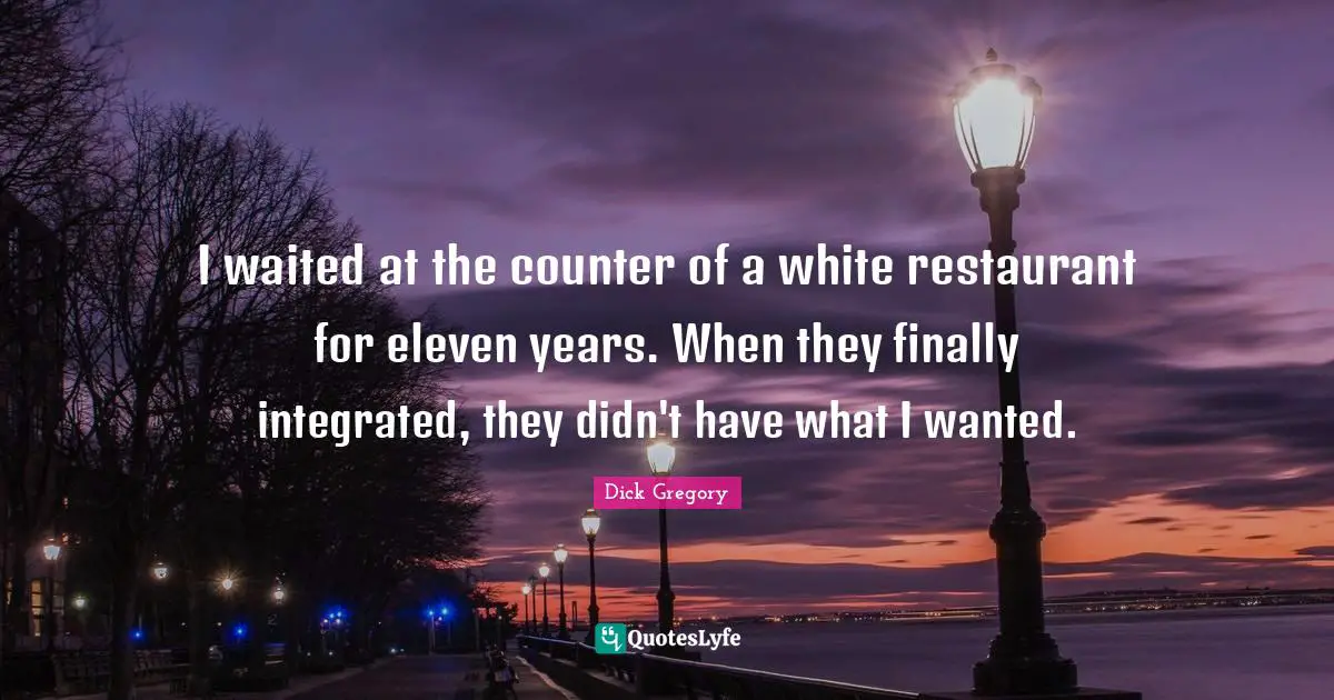 Dick Gregory Quotes: I waited at the counter of a white restaurant for eleven years. When they finally integrated, they didn't have what I wanted.