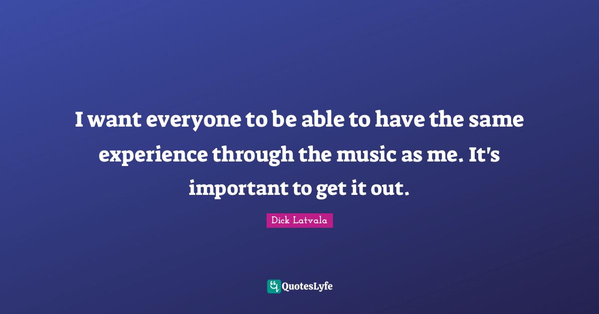 I want everyone to be able to have the same experience through the music as me. It's important to get it out.