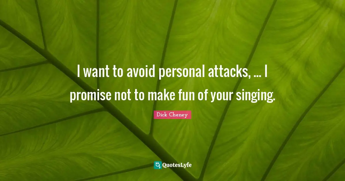 I want to avoid personal attacks, ... I promise not to make fun of your singing.