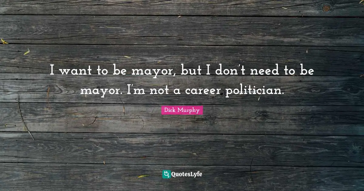 I want to be mayor, but I don’t need to be mayor. I’m not a career politician.