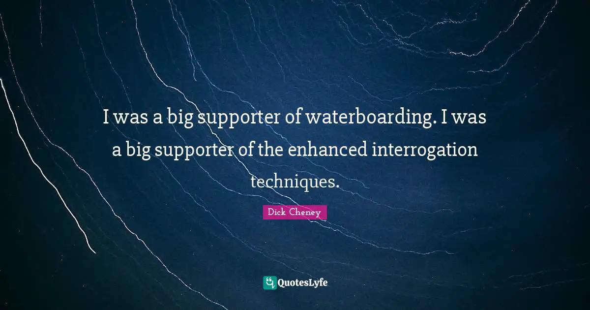 Supporter Quotes: "I was a big supporter of waterboarding. I was a big supporter of the enhanced interrogation techniques."