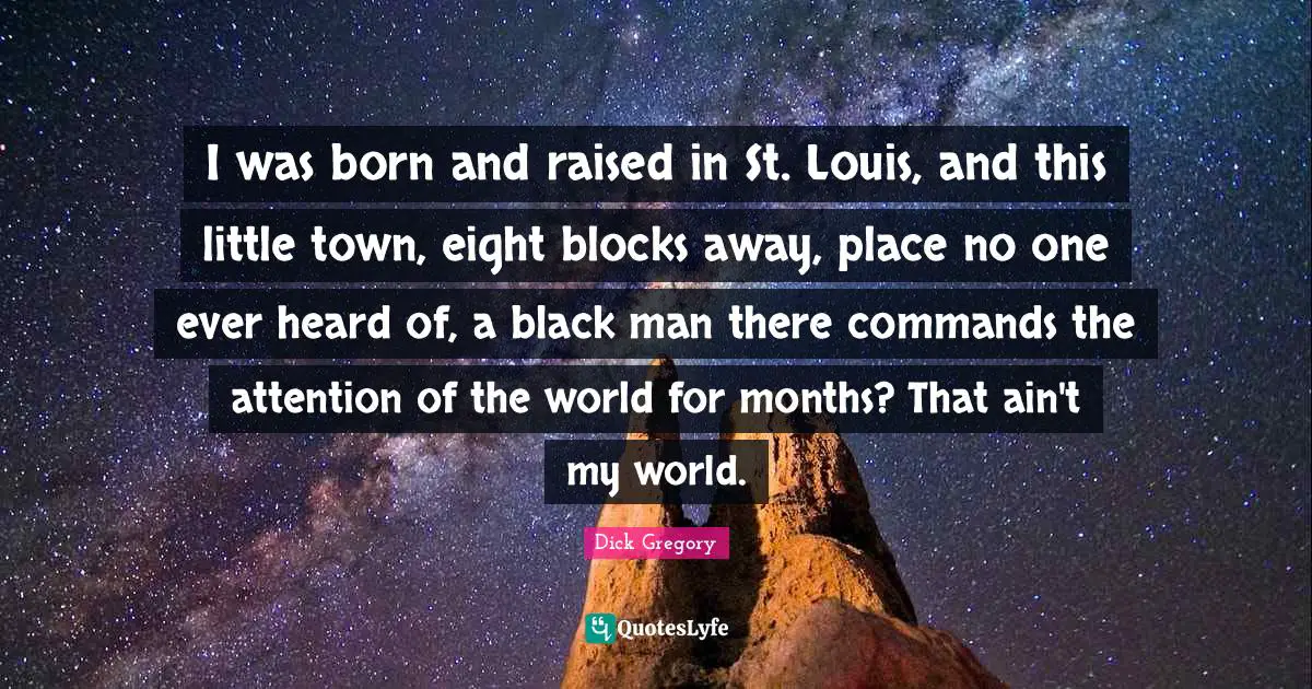 Born And Raised Quotes: "I was born and raised in St. Louis, and this little town, eight blocks away, place no one ever heard of, a black man there commands the attention of the world for months? That ain't my world."