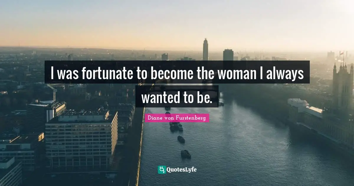 I was fortunate to become the woman I always wanted to be.