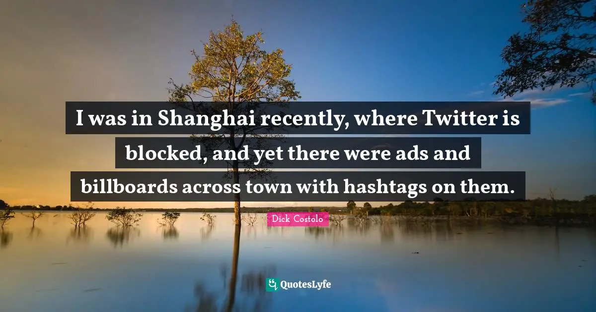 Shanghai Quotes: "I was in Shanghai recently, where Twitter is blocked, and yet there were ads and billboards across town with hashtags on them."
