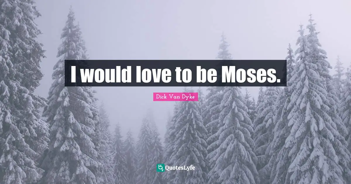 I would love to be Moses.