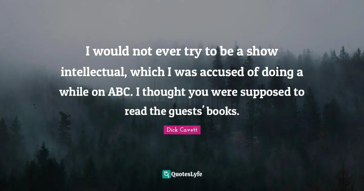 I would not ever try to be a show intellectual, which I was accused of doing a while on ABC. I thought you were supposed to read the guests' books.
