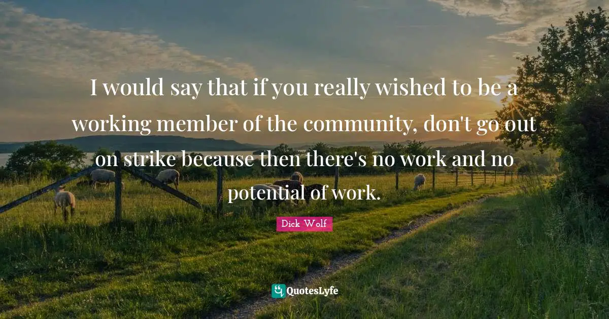 Dick Wolf Quotes: "I would say that if you really wished to be a working member of the community, don't go out on strike because then there's no work and no potential of work."