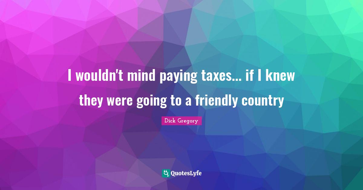 Dick Gregory Quotes: "I wouldn't mind paying taxes... if I knew they were going to a friendly country"