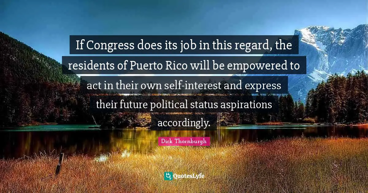 If Congress does its job in this regard, the residents of Puerto Rico will be empowered to act in their own self-interest and express their future political status aspirations accordingly.
