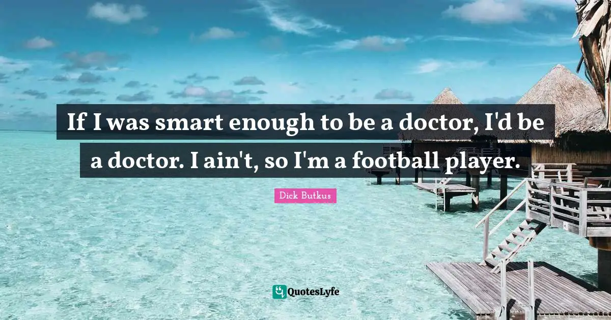 If I was smart enough to be a doctor, I'd be a doctor. I ain't, so I'm a football player.