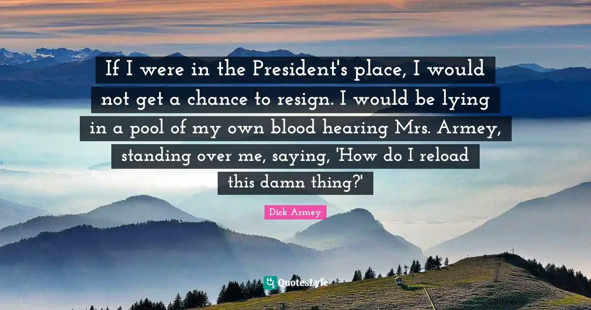 If I were in the President's place, I would not get a chance to resign. I would be lying in a pool of my own blood hearing Mrs. Armey, standing over me, saying, 'How do I reload this damn thing?'