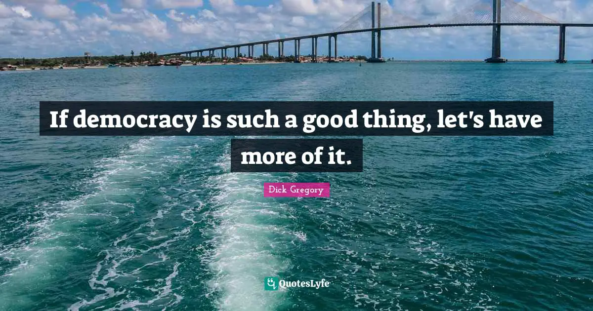 Dick Gregory Quotes: "If democracy is such a good thing, let's have more of it."