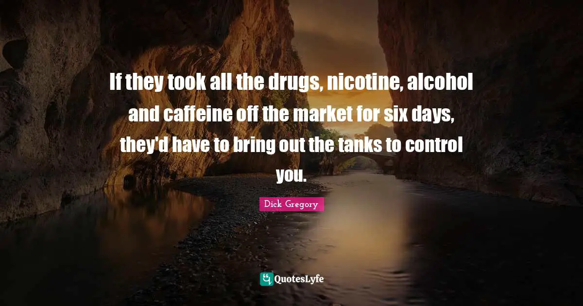 Six Quotes: "If they took all the drugs, nicotine, alcohol and caffeine off the market for six days, they'd have to bring out the tanks to control you."