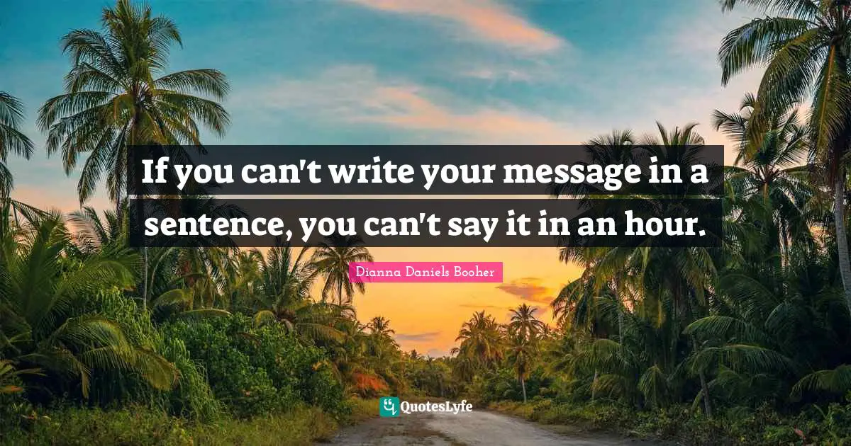 If you can't write your message in a sentence, you can't say it in an hour.