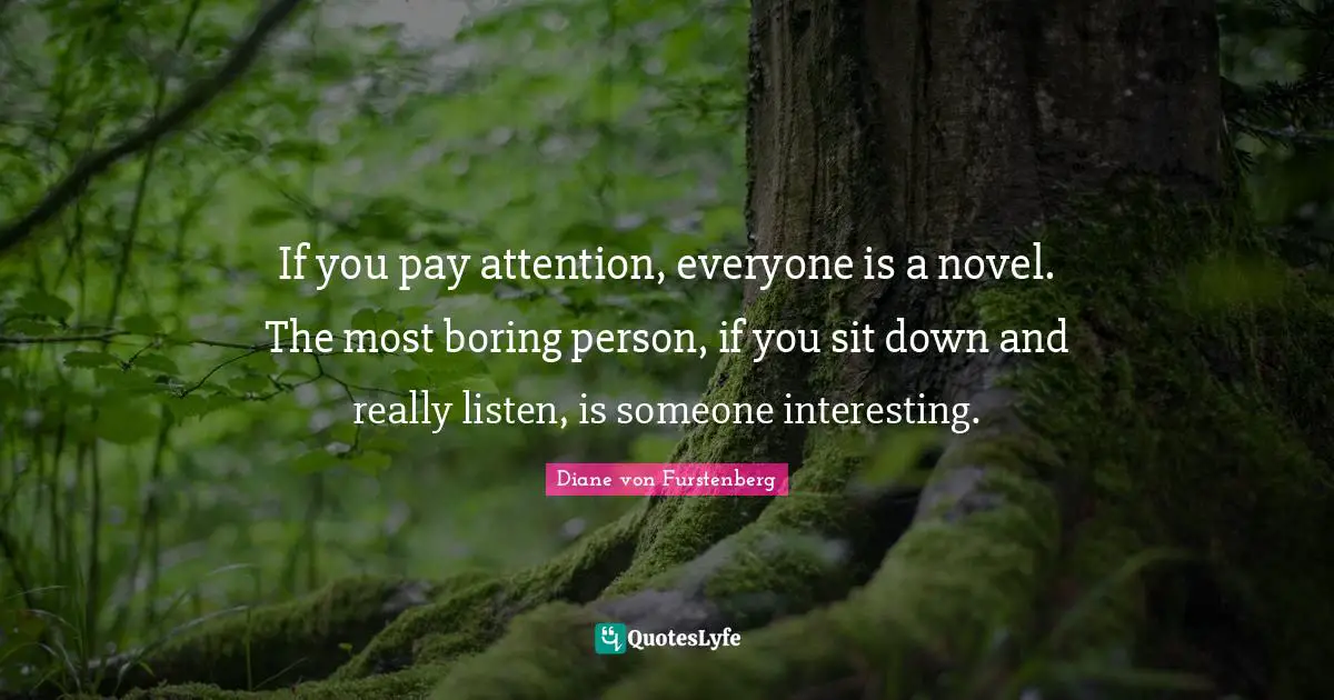 If you pay attention, everyone is a novel. The most boring person, if you sit down and really listen, is someone interesting.
