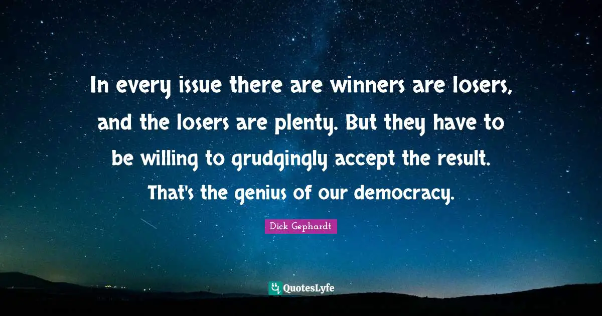 In every issue there are winners are losers, and the losers are plenty. But they have to be willing to grudgingly accept the result. That's the genius of our democracy.