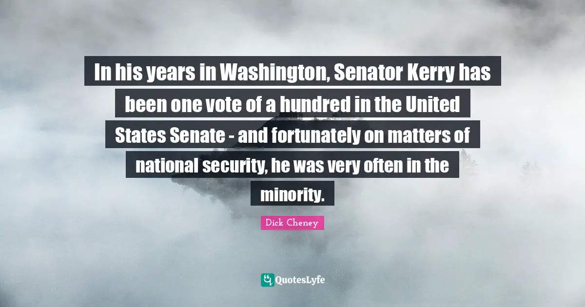 In his years in Washington, Senator Kerry has been one vote of a hundred in the United States Senate - and fortunately on matters of national security, he was very often in the minority.