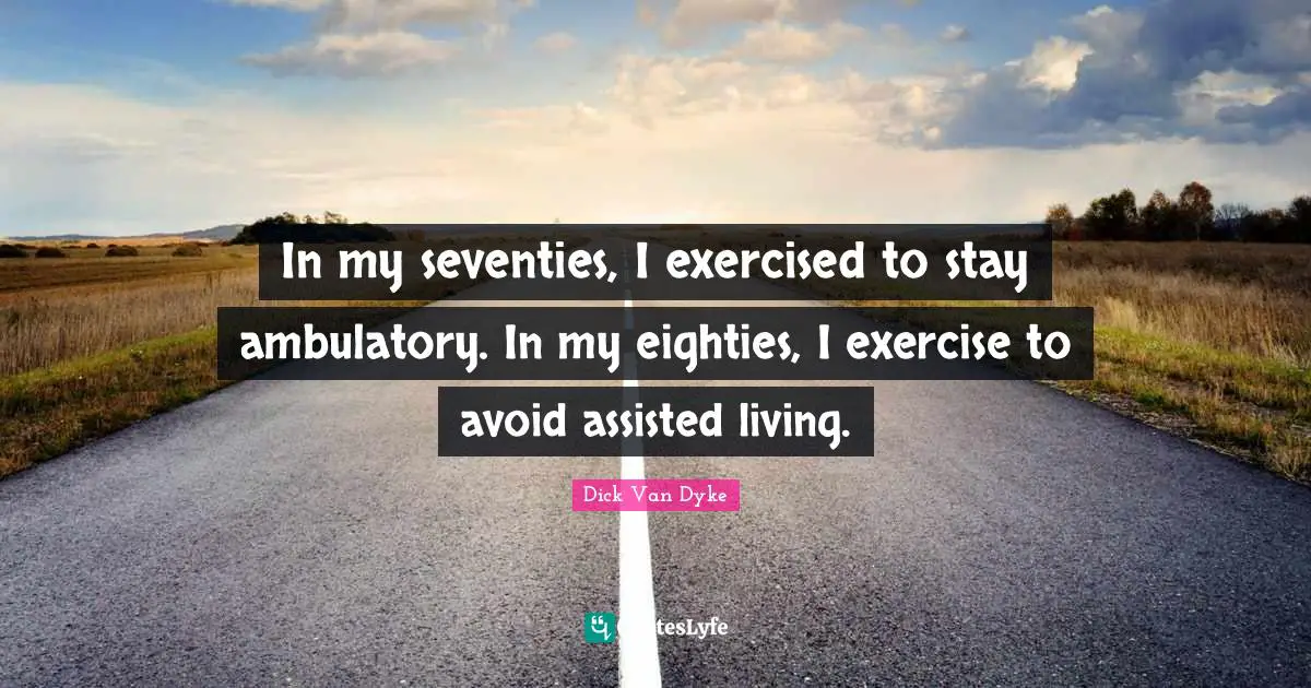 In my seventies, I exercised to stay ambulatory. In my eighties, I exercise to avoid assisted living.