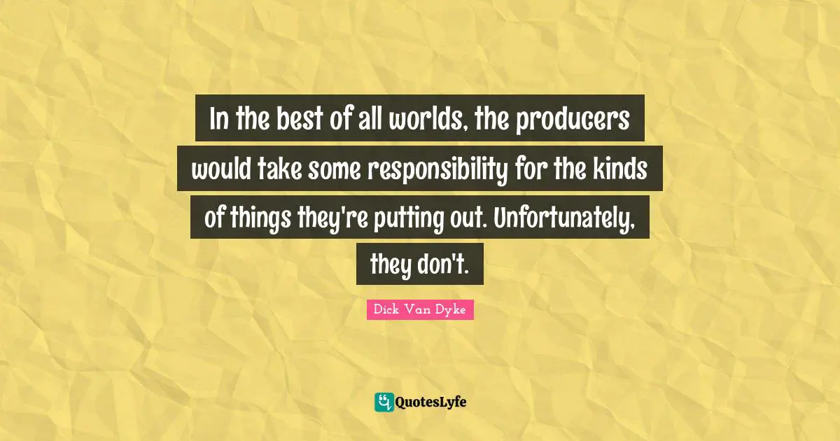 In the best of all worlds, the producers would take some responsibility for the kinds of things they're putting out. Unfortunately, they don't.