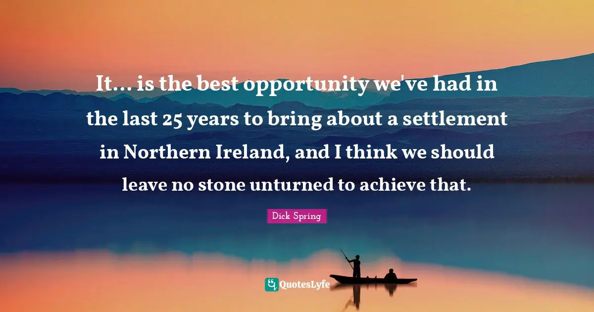 It... is the best opportunity we've had in the last 25 years to bring about a settlement in Northern Ireland, and I think we should leave no stone unturned to achieve that.