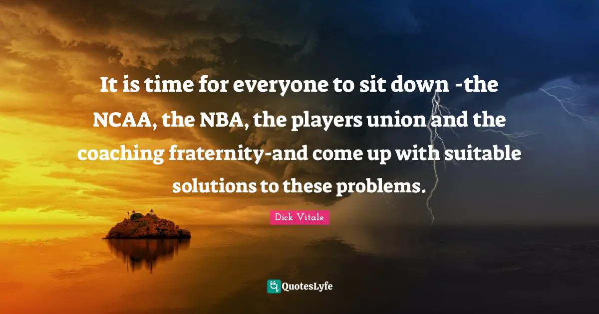 It is time for everyone to sit down -the NCAA, the NBA, the players union and the coaching fraternity-and come up with suitable solutions to these problems.