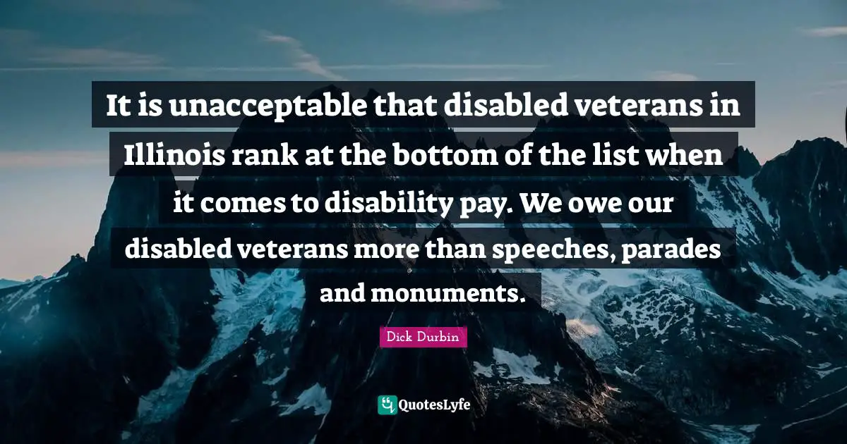 It is unacceptable that disabled veterans in Illinois rank at the bottom of the list when it comes to disability pay. We owe our disabled veterans more than speeches, parades and monuments.