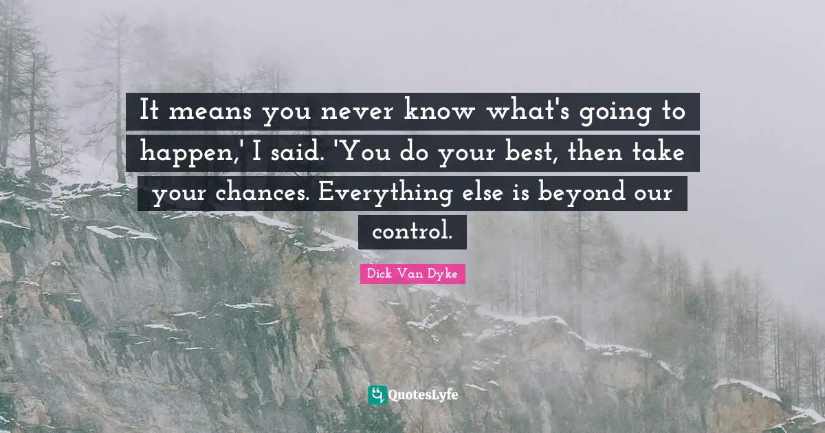 It means you never know what's going to happen,' I said. 'You do your best, then take your chances. Everything else is beyond our control.