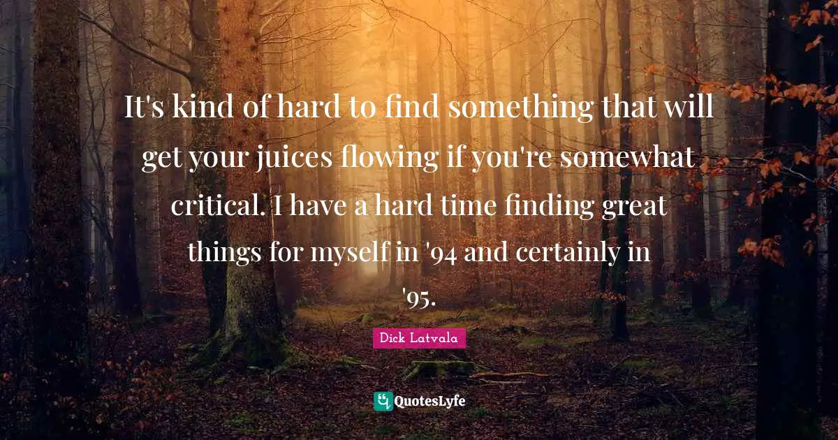 It's kind of hard to find something that will get your juices flowing if you're somewhat critical. I have a hard time finding great things for myself in '94 and certainly in '95.