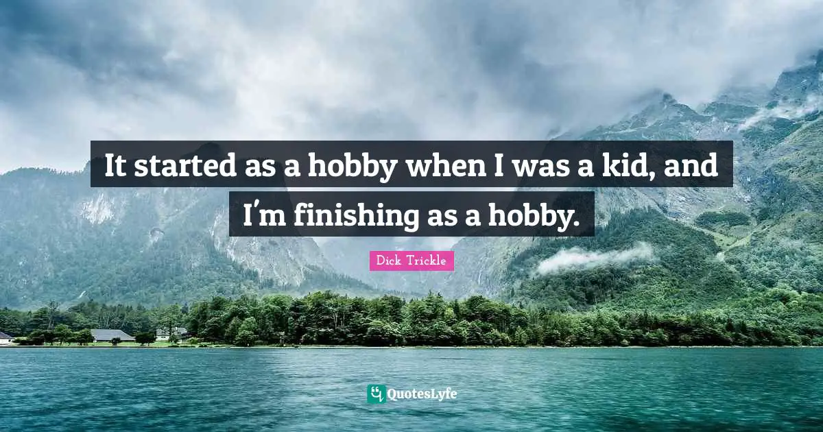 It started as a hobby when I was a kid, and I'm finishing as a hobby.
