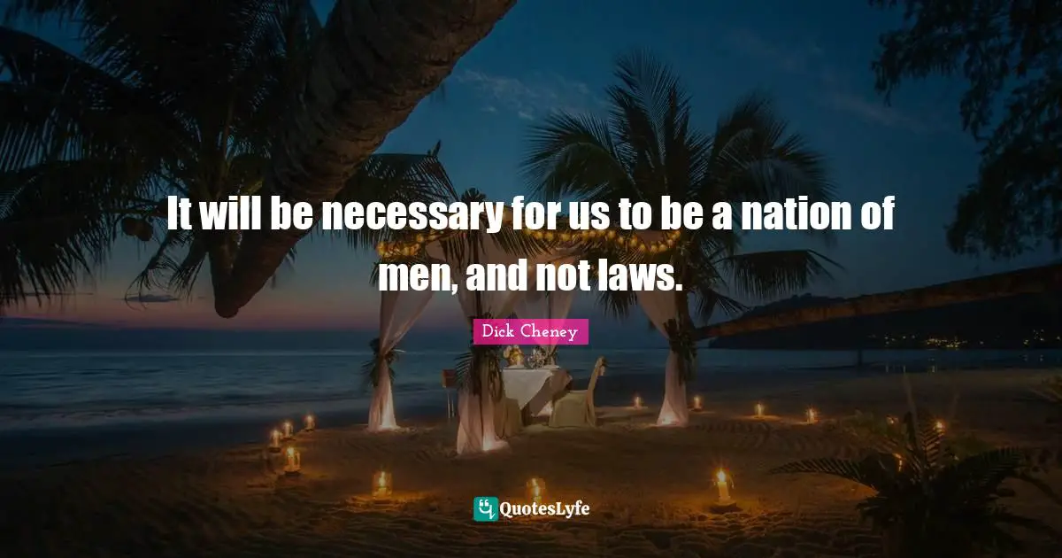 It will be necessary for us to be a nation of men, and not laws.