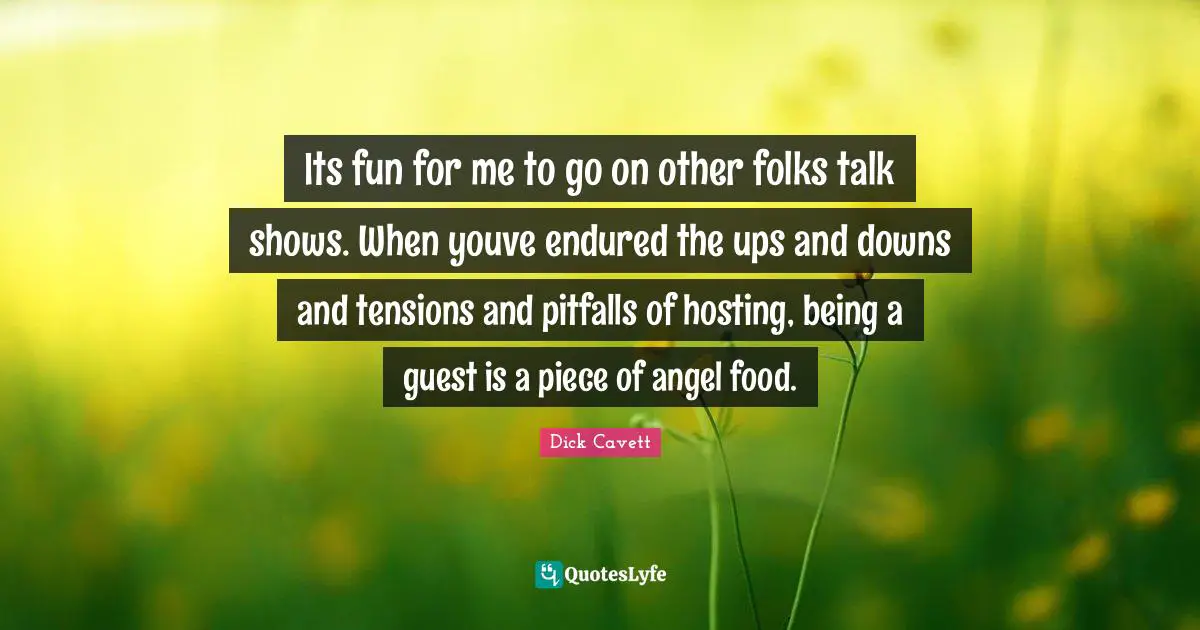 Its fun for me to go on other folks talk shows. When youve endured the ups and downs and tensions and pitfalls of hosting, being a guest is a piece of angel food.