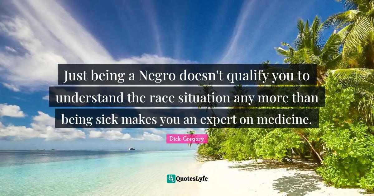 Dick Gregory Quotes: "Just being a Negro doesn't qualify you to understand the race situation any more than being sick makes you an expert on medicine."
