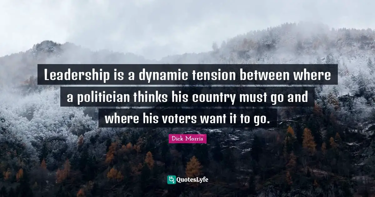 Leadership Is A Dynamic Tension Between Where A Politician Thinks His Quote By Dick Morris 