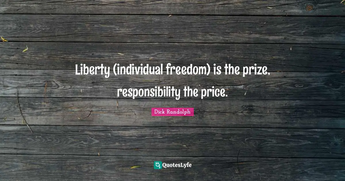 Liberty (individual freedom) is the prize, responsibility the price.